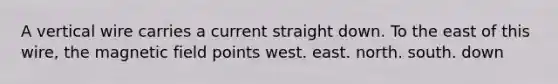 A vertical wire carries a current straight down. To the east of this wire, the magnetic field points west. east. north. south. down
