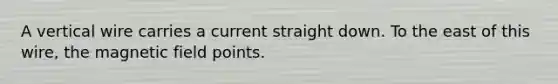 A vertical wire carries a current straight down. To the east of this wire, the magnetic field points.