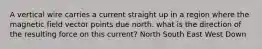 A vertical wire carries a current straight up in a region where the magnetic field vector points due north. what is the direction of the resulting force on this current? North South East West Down