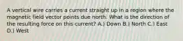 A vertical wire carries a current straight up in a region where the magnetic field vector points due north. What is the direction of the resulting force on this current? A.) Down B.) North C.) East D.) West