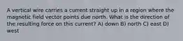 A vertical wire carries a current straight up in a region where the magnetic field vector points due north. What is the direction of the resulting force on this current? A) down B) north C) east D) west