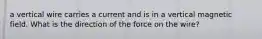 a vertical wire carries a current and is in a vertical magnetic field. What is the direction of the force on the wire?