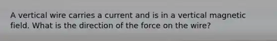 A vertical wire carries a current and is in a vertical magnetic field. What is the direction of the force on the wire?