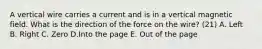 A vertical wire carries a current and is in a vertical magnetic field. What is the direction of the force on the wire? (21) A. Left B. Right C. Zero D.Into the page E. Out of the page