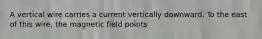 A vertical wire carries a current vertically downward. To the east of this wire, the magnetic field points