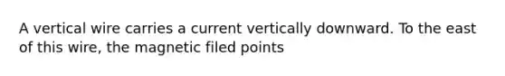 A vertical wire carries a current vertically downward. To the east of this wire, the magnetic filed points