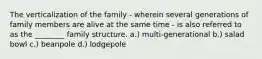 The verticalization of the family - wherein several generations of family members are alive at the same time - is also referred to as the ________ family structure. a.) multi-generational b.) salad bowl c.) beanpole d.) lodgepole