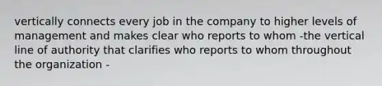 vertically connects every job in the company to higher levels of management and makes clear who reports to whom -the vertical line of authority that clarifies who reports to whom throughout the organization -