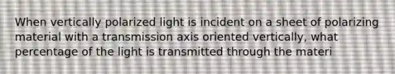 When vertically polarized light is incident on a sheet of polarizing material with a transmission axis oriented vertically, what percentage of the light is transmitted through the materi