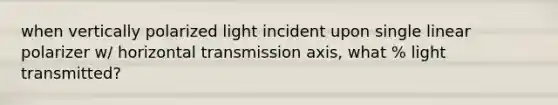 when vertically polarized light incident upon single linear polarizer w/ horizontal transmission axis, what % light transmitted?