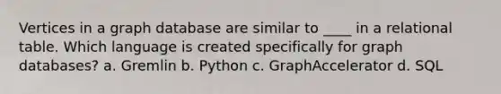 Vertices in a graph database are similar to ____ in a relational table. Which language is created specifically for graph databases? a. Gremlin b. Python c. GraphAccelerator d. SQL