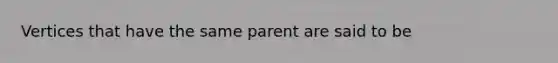 Vertices that have the same parent are said to be