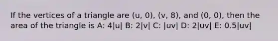 If the vertices of a triangle are (u, 0), (v, 8), and (0, 0), then the area of the triangle is A: 4|u| B: 2|v| C: |uv| D: 2|uv| E: 0.5|uv|