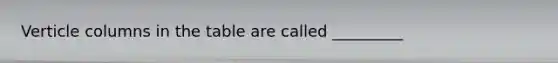 Verticle columns in the table are called _________