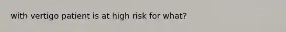 with vertigo patient is at high risk for what?