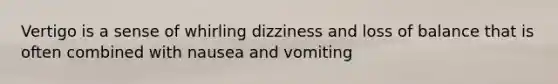 Vertigo is a sense of whirling dizziness and loss of balance that is often combined with nausea and vomiting