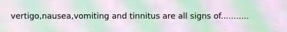 vertigo,nausea,vomiting and tinnitus are all signs of...........