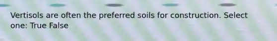 Vertisols are often the preferred soils for construction. Select one: True False