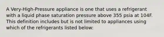 A Very-High-Pressure appliance is one that uses a refrigerant with a liquid phase saturation pressure above 355 psia at 104F. This definition includes but is not limited to appliances using which of the refrigerants listed below: