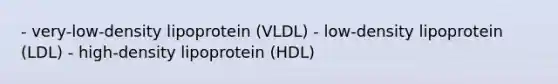 - very-low-density lipoprotein (VLDL) - low-density lipoprotein (LDL) - high-density lipoprotein (HDL)