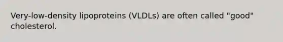 Very-low-density lipoproteins (VLDLs) are often called "good" cholesterol.