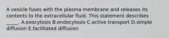 A vesicle fuses with the plasma membrane and releases its contents to the extracellular fluid. This statement describes _____. A.exocytosis B.endocytosis C.active transport D.simple diffusion E.facilitated diffusion