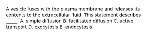 A vesicle fuses with the plasma membrane and releases its contents to the extracellular fluid. This statement describes _____. A. simple diffusion B. facilitated diffusion C. active transport D. exocytosis E. endocytosis