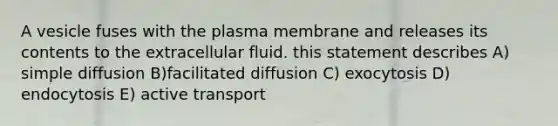 A vesicle fuses with the plasma membrane and releases its contents to the extracellular fluid. this statement describes A) simple diffusion B)facilitated diffusion C) exocytosis D) endocytosis E) active transport