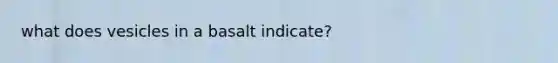 what does vesicles in a basalt indicate?