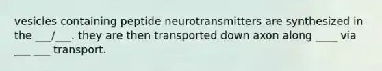 vesicles containing peptide neurotransmitters are synthesized in the ___/___. they are then transported down axon along ____ via ___ ___ transport.