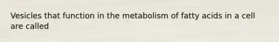 Vesicles that function in the metabolism of fatty acids in a cell are called