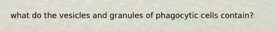 what do the vesicles and granules of phagocytic cells contain?