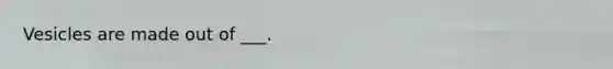 Vesicles are made out of ___.
