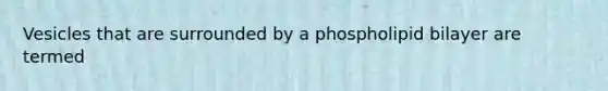 Vesicles that are surrounded by a phospholipid bilayer are termed