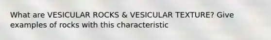 What are VESICULAR ROCKS & VESICULAR TEXTURE? Give examples of rocks with this characteristic