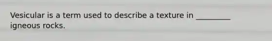 Vesicular is a term used to describe a texture in _________ igneous rocks.