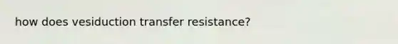 how does vesiduction transfer resistance?