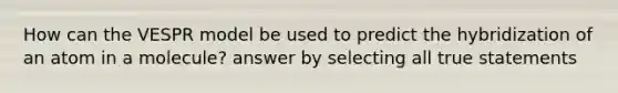 How can the VESPR model be used to predict the hybridization of an atom in a molecule? answer by selecting all true statements