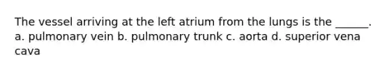 The vessel arriving at the left atrium from the lungs is the ______. a. pulmonary vein b. pulmonary trunk c. aorta d. superior vena cava