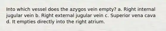 Into which vessel does the azygos vein empty? a. Right internal jugular vein b. Right external jugular vein c. Superior vena cava d. It empties directly into the right atrium.