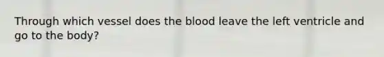 Through which vessel does the blood leave the left ventricle and go to the body?