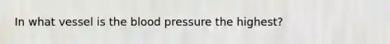 In what vessel is <a href='https://www.questionai.com/knowledge/k7oXMfj7lk-the-blood' class='anchor-knowledge'>the blood</a> pressure the highest?