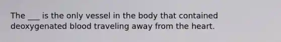 The ___ is the only vessel in the body that contained deoxygenated blood traveling away from the heart.