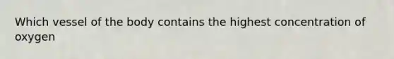 Which vessel of the body contains the highest concentration of oxygen