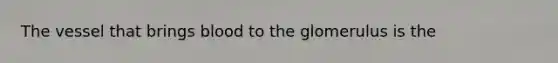 The vessel that brings blood to the glomerulus is the