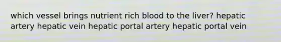 which vessel brings nutrient rich blood to the liver? hepatic artery hepatic vein hepatic portal artery hepatic portal vein