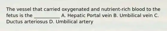 The vessel that carried oxygenated and nutrient-rich blood to the fetus is the ___________ A. Hepatic Portal vein B. Umbilical vein C. Ductus arteriosus D. Umbilical artery