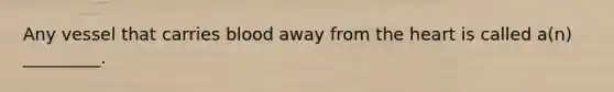 Any vessel that carries blood away from the heart is called a(n) _________.