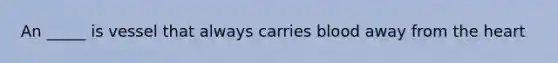 An _____ is vessel that always carries blood away from the heart