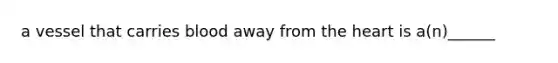a vessel that carries blood away from the heart is a(n)______